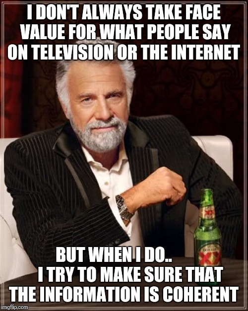 The Most Interesting Man In The World Meme | I DON'T ALWAYS TAKE FACE VALUE FOR WHAT PEOPLE SAY ON TELEVISION OR THE INTERNET; BUT WHEN I DO..         
I TRY TO MAKE SURE THAT THE INFORMATION IS COHERENT | image tagged in memes,the most interesting man in the world | made w/ Imgflip meme maker