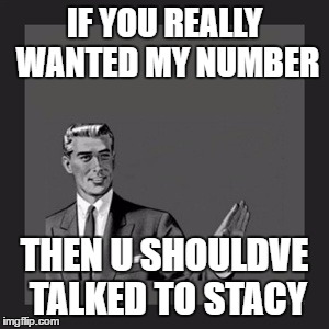 Kill Yourself Guy | IF YOU REALLY WANTED MY NUMBER; THEN U SHOULDVE TALKED TO STACY | image tagged in memes,kill yourself guy | made w/ Imgflip meme maker
