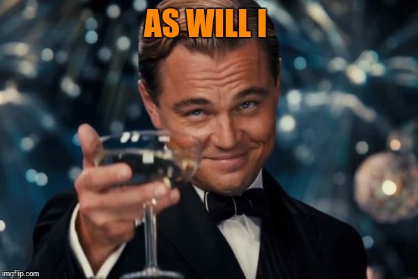 Leonardo Dicaprio Cheers Meme | AS WILL I | image tagged in memes,leonardo dicaprio cheers | made w/ Imgflip meme maker