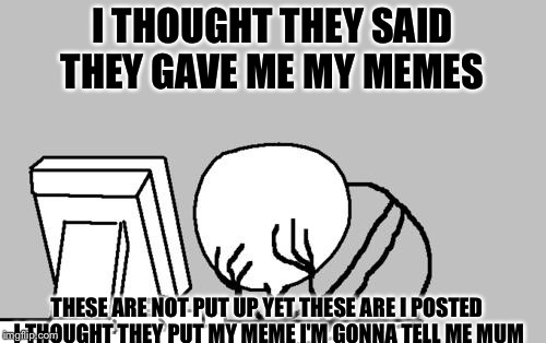 Computer Guy Facepalm Meme | I THOUGHT THEY SAID THEY GAVE ME MY MEMES; THESE ARE NOT PUT UP YET THESE ARE I POSTED I THOUGHT THEY PUT MY MEME I'M GONNA TELL ME MUM | image tagged in memes,computer guy facepalm | made w/ Imgflip meme maker