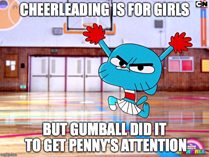 Cheerleading Fail | CHEERLEADING IS FOR GIRLS; BUT GUMBALL DID IT TO GET PENNY'S ATTENTION | image tagged in gumball watterson,cheerleading,the amazing world of gumball,memes | made w/ Imgflip meme maker