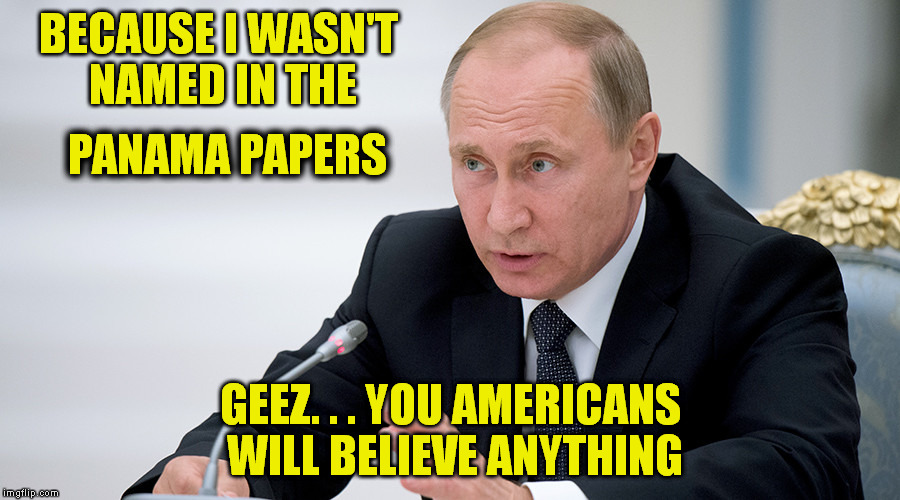 BECAUSE I WASN'T NAMED IN THE GEEZ. . . YOU AMERICANS WILL BELIEVE ANYTHING PANAMA PAPERS | image tagged in putin,panama papers,propaganda,memes | made w/ Imgflip meme maker