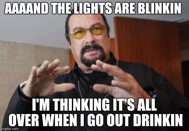 Steven Seagal AAAAND THE LIGHTS ARE BLINKIN; I'M THINKING IT'S AL...