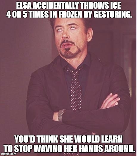 How dumb can you get? | ELSA ACCIDENTALLY THROWS ICE 4 OR 5 TIMES IN FROZEN BY GESTURING. YOU'D THINK SHE WOULD LEARN TO STOP WAVING HER HANDS AROUND. | image tagged in memes,face you make robert downey jr | made w/ Imgflip meme maker