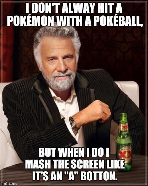 The Most Interesting Man In The World Meme | I DON'T ALWAY HIT A POKÉMON WITH A POKÉBALL, BUT WHEN I DO I MASH THE SCREEN LIKE IT'S AN "A" BOTTON. | image tagged in memes,the most interesting man in the world | made w/ Imgflip meme maker