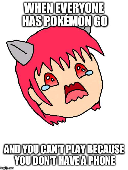 Why I can't play Pokémon Go! | WHEN EVERYONE HAS POKÉMON GO; AND YOU CAN'T PLAY BECAUSE YOU DON'T HAVE A PHONE | image tagged in crying nyuu drawn,pokemon go,memes | made w/ Imgflip meme maker