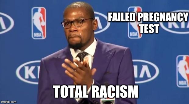 You The Real MVP | FAILED PREGNANCY TEST; TOTAL RACISM | image tagged in memes,you the real mvp | made w/ Imgflip meme maker