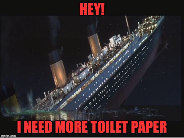 Titanic Sinking | HEY! I NEED MORE TOILET PAPER | image tagged in titanic sinking | made w/ Imgflip meme maker
