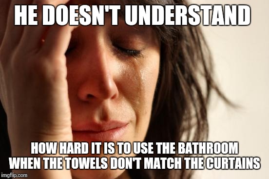 First World Problems | HE DOESN'T UNDERSTAND; HOW HARD IT IS TO USE THE BATHROOM WHEN THE TOWELS DON'T MATCH THE CURTAINS | image tagged in memes,first world problems | made w/ Imgflip meme maker
