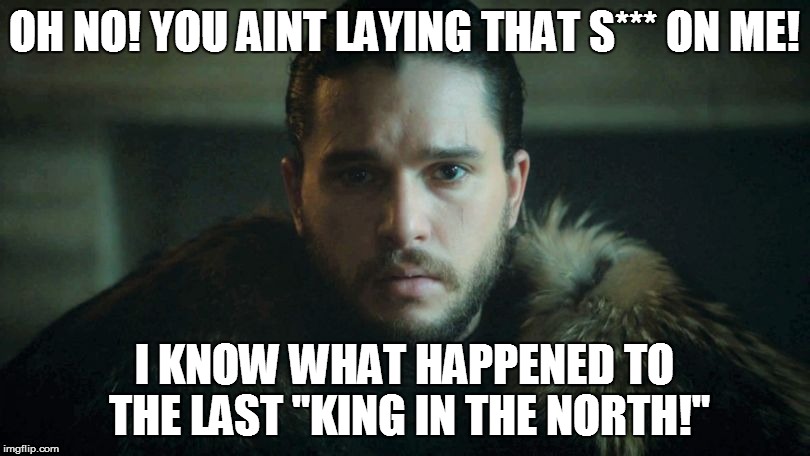  OH NO! YOU AINT LAYING THAT S*** ON ME! I KNOW WHAT HAPPENED TO THE LAST "KING IN THE NORTH!" | image tagged in gameofthrones | made w/ Imgflip meme maker