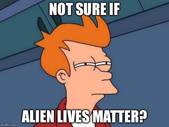 I live in outer space........ | NOT SURE IF; ALIEN LIVES MATTER? | image tagged in memes,futurama fry | made w/ Imgflip meme maker