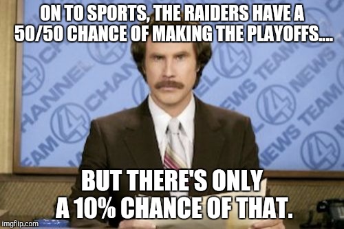 Ron Burgundy | ON TO SPORTS, THE RAIDERS HAVE A 50/50 CHANCE OF MAKING THE PLAYOFFS.... BUT THERE'S ONLY A 10% CHANCE OF THAT. | image tagged in memes,ron burgundy | made w/ Imgflip meme maker