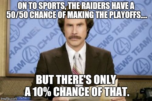 Ron Burgundy Meme | ON TO SPORTS, THE RAIDERS HAVE A 50/50 CHANCE OF MAKING THE PLAYOFFS.... BUT THERE'S ONLY A 10% CHANCE OF THAT. | image tagged in memes,ron burgundy | made w/ Imgflip meme maker