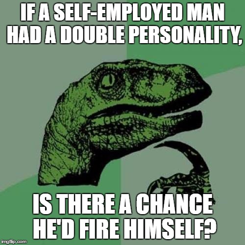 And would the same be possible for a woman? | IF A SELF-EMPLOYED MAN HAD A DOUBLE PERSONALITY, IS THERE A CHANCE HE'D FIRE HIMSELF? | image tagged in memes,philosoraptor | made w/ Imgflip meme maker