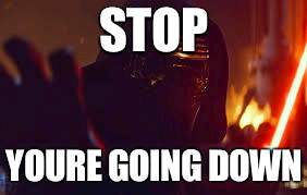 Kylo Ren Stop | STOP; YOURE GOING DOWN | image tagged in kylo ren stop | made w/ Imgflip meme maker