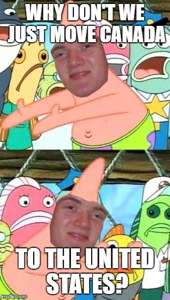 When people talk about moving to Canada after the election: | WHY DON'T WE JUST MOVE CANADA TO THE UNITED STATES? | image tagged in memes,put it somewhere else patrick,10 guy,10rick | made w/ Imgflip meme maker