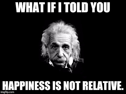 Albert Einstein 1 Meme | WHAT IF I TOLD YOU; HAPPINESS IS NOT RELATIVE. | image tagged in memes,albert einstein 1 | made w/ Imgflip meme maker