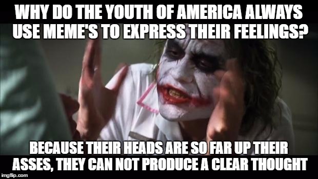And everybody loses their minds Meme | WHY DO THE YOUTH OF AMERICA ALWAYS USE MEME'S TO EXPRESS THEIR FEELINGS? BECAUSE THEIR HEADS ARE SO FAR UP THEIR ASSES, THEY CAN NOT PRODUCE A CLEAR THOUGHT | image tagged in memes,and everybody loses their minds | made w/ Imgflip meme maker