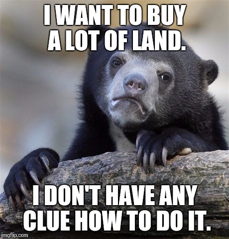 I'm gonna need to make lots of phone calls. | I WANT TO BUY A LOT OF LAND. I DON'T HAVE ANY CLUE HOW TO DO IT. | image tagged in memes,confession bear | made w/ Imgflip meme maker