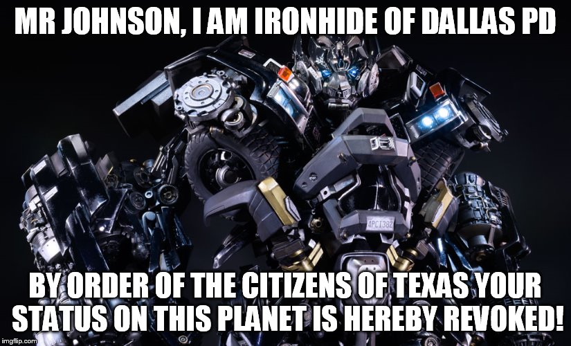 MR JOHNSON, I AM IRONHIDE OF DALLAS PD; BY ORDER OF THE CITIZENS OF TEXAS YOUR STATUS ON THIS PLANET IS HEREBY REVOKED! | image tagged in dallas,police,transformers,shooting,sniper,bomb | made w/ Imgflip meme maker