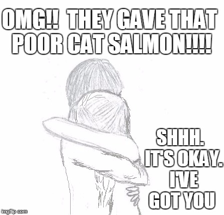 OMG!!  THEY GAVE THAT POOR CAT SALMON!!!! SHHH.  IT'S OKAY.  I'VE GOT YOU | image tagged in hold | made w/ Imgflip meme maker