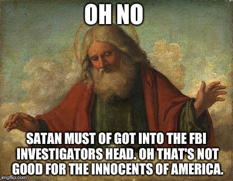Godpls | OH NO; SATAN MUST OF GOT INTO THE FBI INVESTIGATORS HEAD. OH THAT'S NOT GOOD FOR THE INNOCENTS OF AMERICA. | image tagged in godpls | made w/ Imgflip meme maker