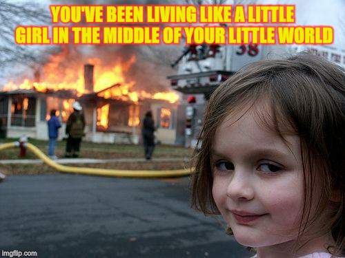 Disaster Girl Meme | YOU'VE BEEN LIVING LIKE A LITTLE GIRL
IN THE MIDDLE OF YOUR LITTLE WORLD | image tagged in memes,disaster girl | made w/ Imgflip meme maker