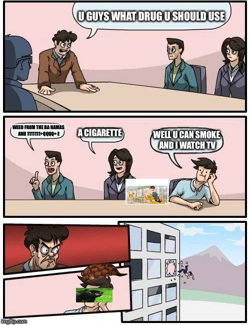 Boardroom Meeting Suggestion Meme | U GUYS WHAT DRUG U SHOULD USE; WEED FROM THE BA HAMAS AND 1111111+QQQQ= E; A CIGARETTE; WELL U CAN SMOKE AND I WATCH TV | image tagged in memes,boardroom meeting suggestion,scumbag | made w/ Imgflip meme maker