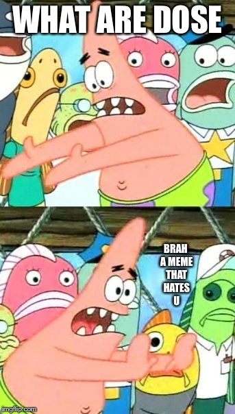 Put It Somewhere Else Patrick Meme | WHAT ARE DOSE; BRAH A MEME THAT HATES U | image tagged in memes,put it somewhere else patrick | made w/ Imgflip meme maker