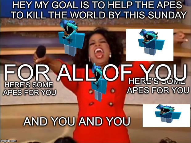Oprah You Get A Meme | HEY MY GOAL IS TO HELP THE APES TO KILL THE WORLD BY THIS SUNDAY; FOR ALL OF YOU; HERE'S SOME APES FOR YOU; HERE'S SOME APES FOR YOU; AND YOU AND YOU | image tagged in memes,oprah you get a | made w/ Imgflip meme maker
