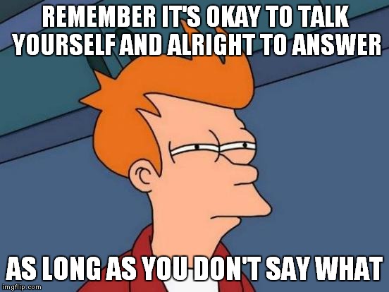 Futurama Fry Meme | REMEMBER IT'S OKAY TO TALK YOURSELF AND ALRIGHT TO ANSWER AS LONG AS YOU DON'T SAY WHAT | image tagged in memes,futurama fry | made w/ Imgflip meme maker