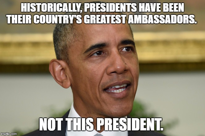 O, O, O'Bama... | HISTORICALLY, PRESIDENTS HAVE BEEN THEIR COUNTRY'S GREATEST AMBASSADORS. NOT THIS PRESIDENT. | image tagged in obama,obama no listen,political meme,president obama | made w/ Imgflip meme maker