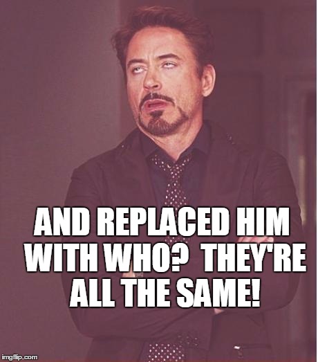 Face You Make Robert Downey Jr Meme | AND REPLACED HIM WITH WHO?  THEY'RE ALL THE SAME! | image tagged in memes,face you make robert downey jr | made w/ Imgflip meme maker