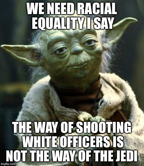 Star Wars Yoda Meme | WE NEED RACIAL EQUALITY I SAY; THE WAY OF SHOOTING WHITE OFFICERS IS NOT THE WAY OF THE JEDI | image tagged in memes,star wars yoda | made w/ Imgflip meme maker
