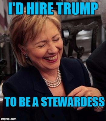 Hillary LOL | I'D HIRE TRUMP TO BE A STEWARDESS | image tagged in hillary lol | made w/ Imgflip meme maker
