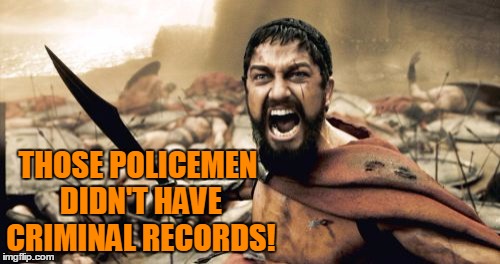 Sparta Leonidas Meme | THOSE POLICEMEN DIDN'T HAVE CRIMINAL RECORDS! | image tagged in memes,sparta leonidas | made w/ Imgflip meme maker