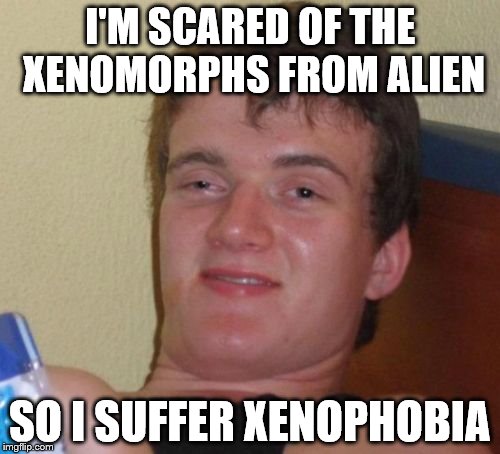 10 Guy Meme |  I'M SCARED OF THE XENOMORPHS FROM ALIEN; SO I SUFFER XENOPHOBIA | image tagged in memes,10 guy | made w/ Imgflip meme maker