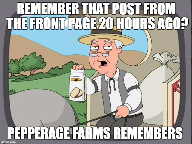 Pepperagefarms |  REMEMBER THAT POST FROM THE FRONT PAGE 20 HOURS AGO? PEPPERAGE FARMS REMEMBERS | image tagged in pepperagefarms,AdviceAnimals | made w/ Imgflip meme maker