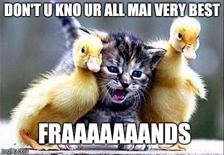 DON'T U KNO UR ALL MAI VERY BEST; FRAAAAAAANDS | image tagged in friendsies | made w/ Imgflip meme maker