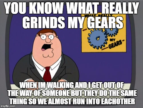 pretty much every time I go out in public | YOU KNOW WHAT REALLY GRINDS MY GEARS; WHEN IM WALKING AND I GET OUT OF THE WAY OF SOMEONE BUT THEY DO THE SAME THING SO WE ALMOST RUN INTO EACHOTHER | image tagged in memes,peter griffin news | made w/ Imgflip meme maker