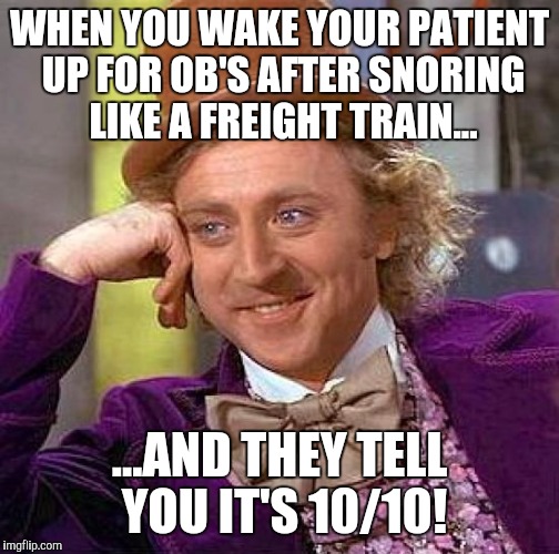 Creepy Condescending Wonka | WHEN YOU WAKE YOUR PATIENT UP FOR OB'S AFTER SNORING LIKE A FREIGHT TRAIN... ...AND THEY TELL YOU IT'S 10/10! | image tagged in memes,creepy condescending wonka | made w/ Imgflip meme maker