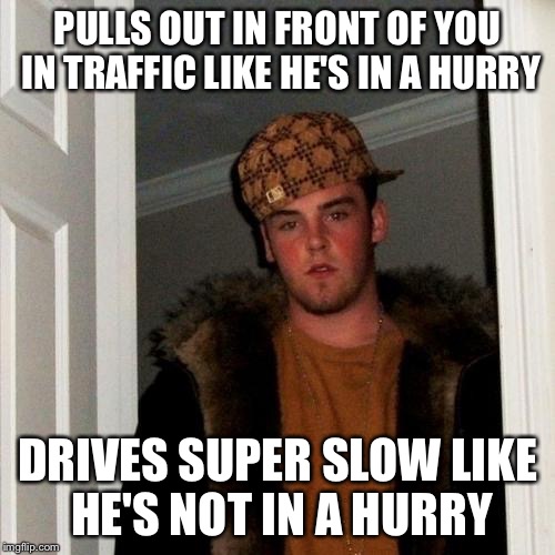 Scumbag Steve Meme | PULLS OUT IN FRONT OF YOU IN TRAFFIC LIKE HE'S IN A HURRY; DRIVES SUPER SLOW LIKE HE'S NOT IN A HURRY | image tagged in memes,scumbag steve | made w/ Imgflip meme maker
