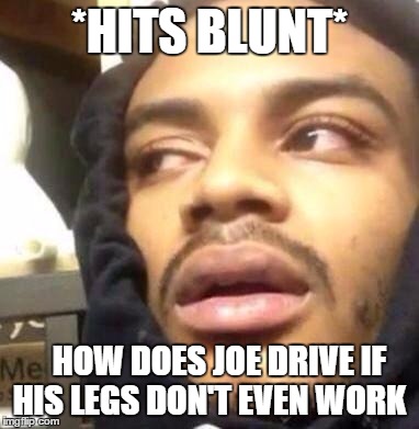 Hits Blunt | *HITS BLUNT*; HOW DOES JOE DRIVE IF HIS LEGS DON'T EVEN WORK | image tagged in hits blunt | made w/ Imgflip meme maker