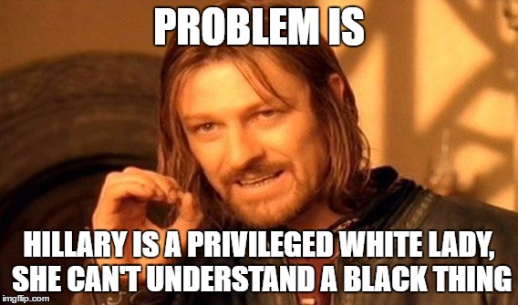 White privilege | PROBLEM IS; HILLARY IS A PRIVILEGED WHITE LADY, SHE CAN'T UNDERSTAND A BLACK THING | made w/ Imgflip meme maker