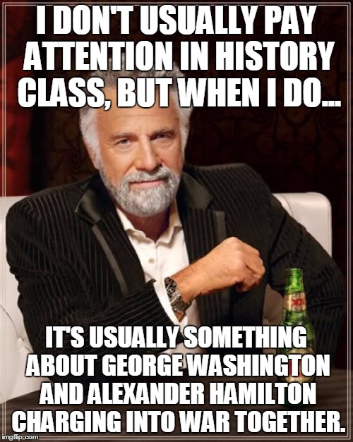 The Most Interesting Man In The World | I DON'T USUALLY PAY ATTENTION IN HISTORY CLASS, BUT WHEN I DO... IT'S USUALLY SOMETHING ABOUT GEORGE WASHINGTON AND ALEXANDER HAMILTON CHARGING INTO WAR TOGETHER. | image tagged in memes,the most interesting man in the world | made w/ Imgflip meme maker