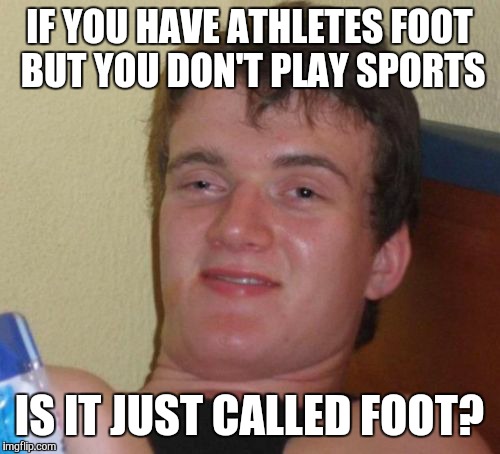 10 Guy Meme | IF YOU HAVE ATHLETES FOOT BUT YOU DON'T PLAY SPORTS; IS IT JUST CALLED FOOT? | image tagged in memes,10 guy | made w/ Imgflip meme maker