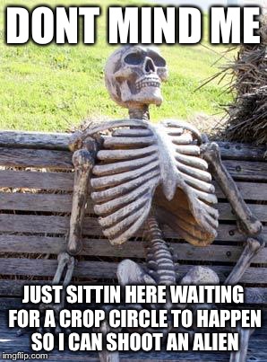 Waiting Skeleton Meme | DONT MIND ME JUST SITTIN HERE WAITING FOR A CROP CIRCLE TO HAPPEN SO I CAN SHOOT AN ALIEN | image tagged in memes,waiting skeleton | made w/ Imgflip meme maker