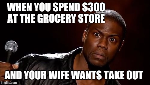Take out?? | WHEN YOU SPEND $300 AT THE GROCERY STORE; AND YOUR WIFE WANTS TAKE OUT | image tagged in kevin hart | made w/ Imgflip meme maker