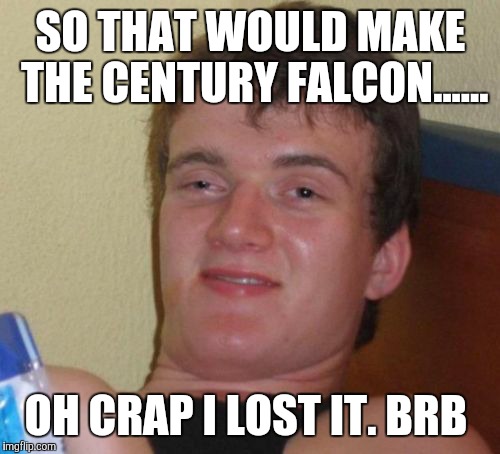 10 Guy Meme | SO THAT WOULD MAKE THE CENTURY FALCON...... OH CRAP I LOST IT. BRB | image tagged in memes,10 guy | made w/ Imgflip meme maker