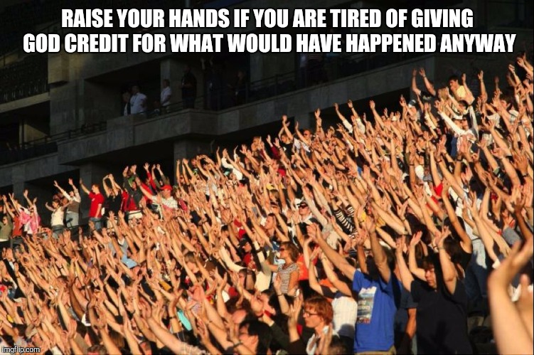Raise your hands crowd | RAISE YOUR HANDS IF YOU ARE TIRED OF GIVING GOD CREDIT FOR WHAT WOULD HAVE HAPPENED ANYWAY | image tagged in raise your hands crowd | made w/ Imgflip meme maker